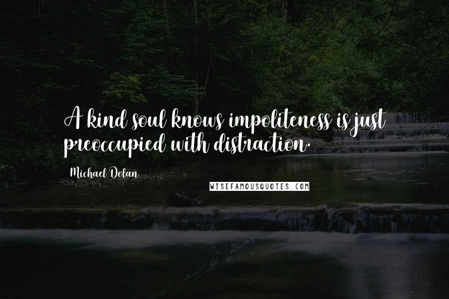 Michael Dolan Quotes: A kind soul knows impoliteness is just preoccupied with distraction.