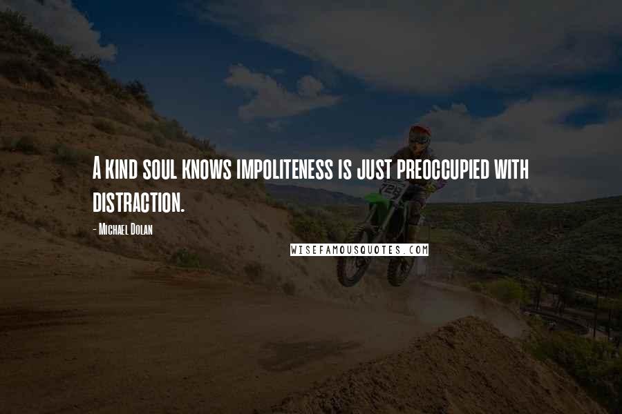 Michael Dolan Quotes: A kind soul knows impoliteness is just preoccupied with distraction.