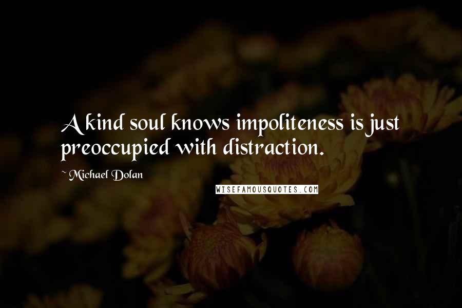 Michael Dolan Quotes: A kind soul knows impoliteness is just preoccupied with distraction.