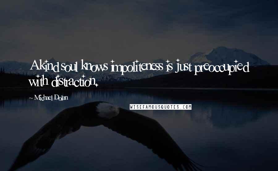 Michael Dolan Quotes: A kind soul knows impoliteness is just preoccupied with distraction.