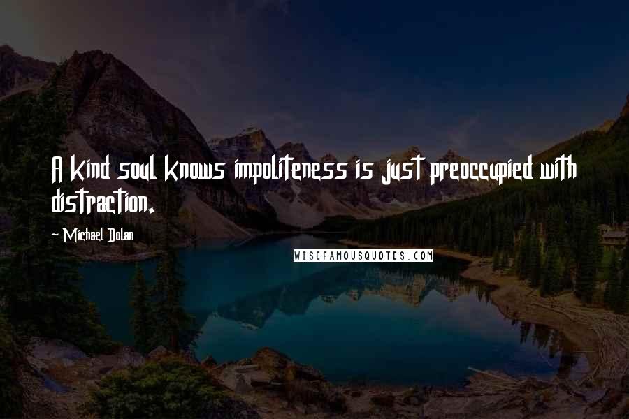Michael Dolan Quotes: A kind soul knows impoliteness is just preoccupied with distraction.