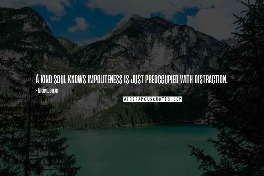 Michael Dolan Quotes: A kind soul knows impoliteness is just preoccupied with distraction.