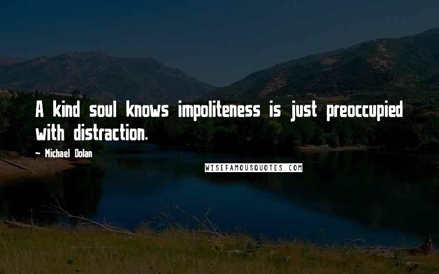 Michael Dolan Quotes: A kind soul knows impoliteness is just preoccupied with distraction.