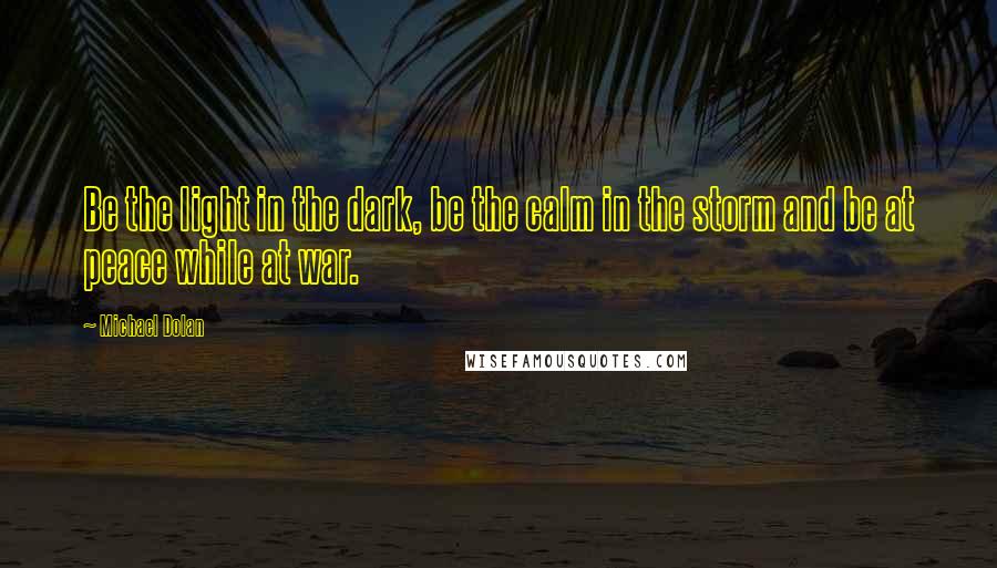 Michael Dolan Quotes: Be the light in the dark, be the calm in the storm and be at peace while at war.