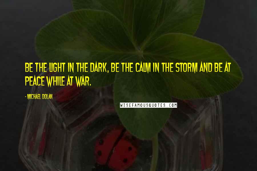 Michael Dolan Quotes: Be the light in the dark, be the calm in the storm and be at peace while at war.