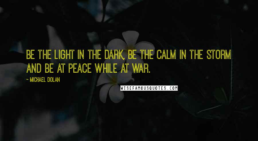Michael Dolan Quotes: Be the light in the dark, be the calm in the storm and be at peace while at war.
