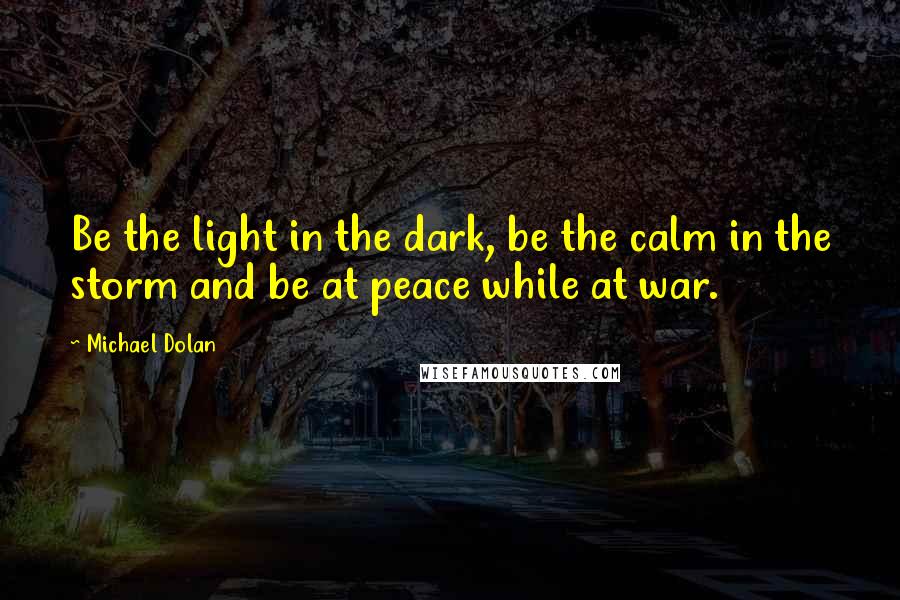 Michael Dolan Quotes: Be the light in the dark, be the calm in the storm and be at peace while at war.