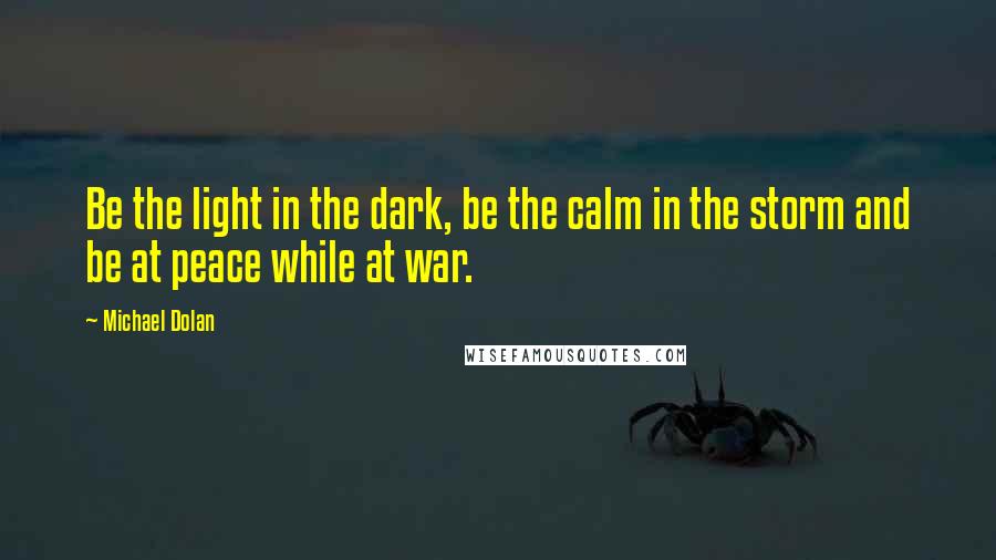 Michael Dolan Quotes: Be the light in the dark, be the calm in the storm and be at peace while at war.