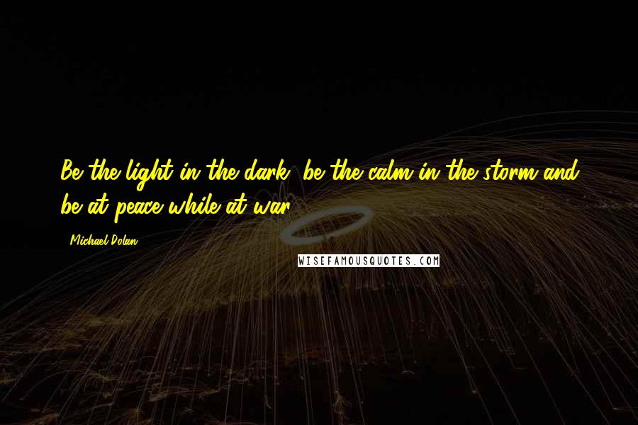 Michael Dolan Quotes: Be the light in the dark, be the calm in the storm and be at peace while at war.