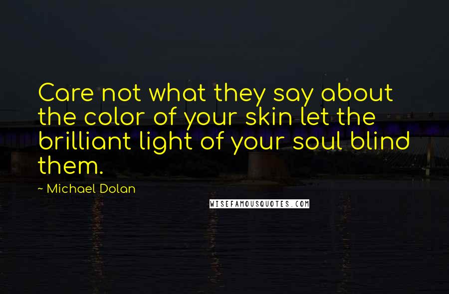 Michael Dolan Quotes: Care not what they say about the color of your skin let the brilliant light of your soul blind them.