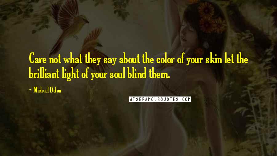 Michael Dolan Quotes: Care not what they say about the color of your skin let the brilliant light of your soul blind them.