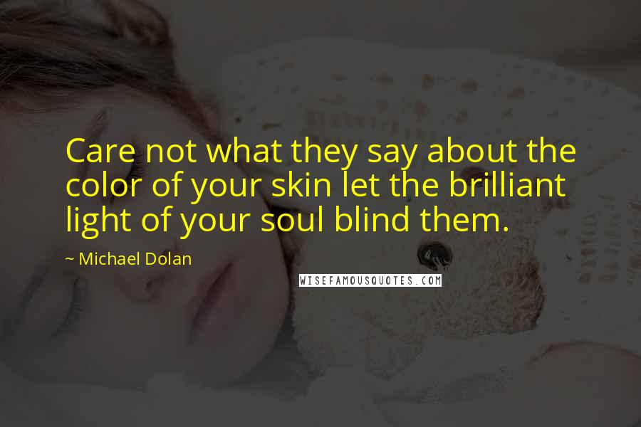 Michael Dolan Quotes: Care not what they say about the color of your skin let the brilliant light of your soul blind them.