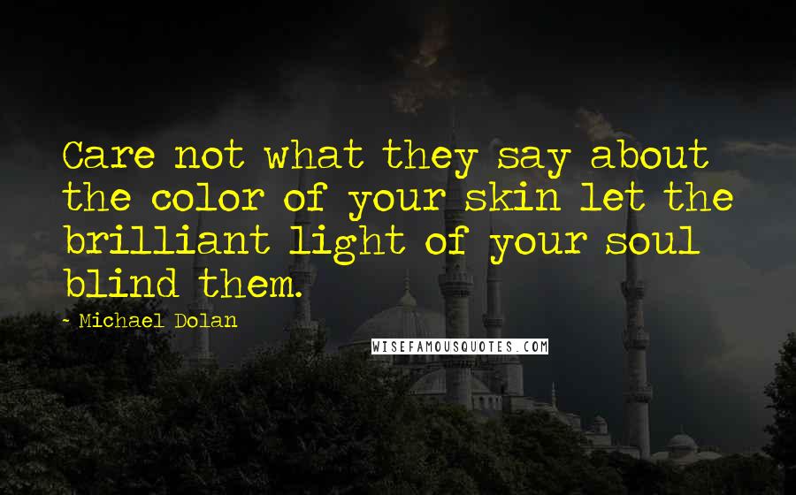 Michael Dolan Quotes: Care not what they say about the color of your skin let the brilliant light of your soul blind them.