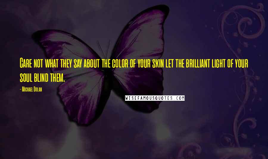 Michael Dolan Quotes: Care not what they say about the color of your skin let the brilliant light of your soul blind them.