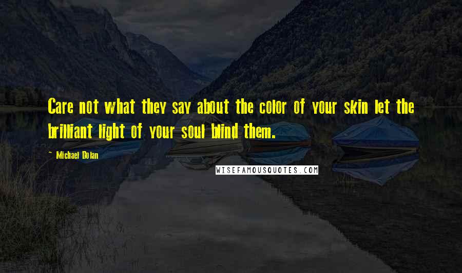 Michael Dolan Quotes: Care not what they say about the color of your skin let the brilliant light of your soul blind them.