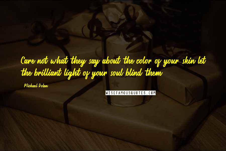 Michael Dolan Quotes: Care not what they say about the color of your skin let the brilliant light of your soul blind them.