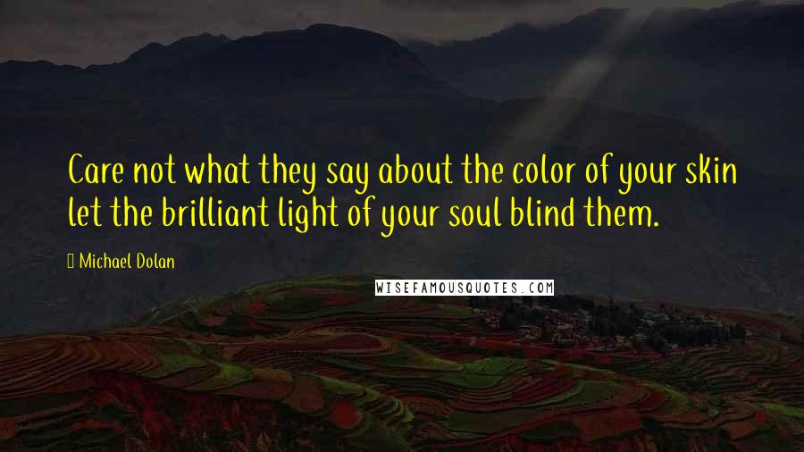 Michael Dolan Quotes: Care not what they say about the color of your skin let the brilliant light of your soul blind them.