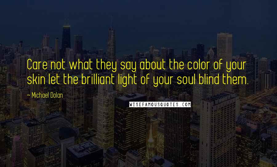 Michael Dolan Quotes: Care not what they say about the color of your skin let the brilliant light of your soul blind them.