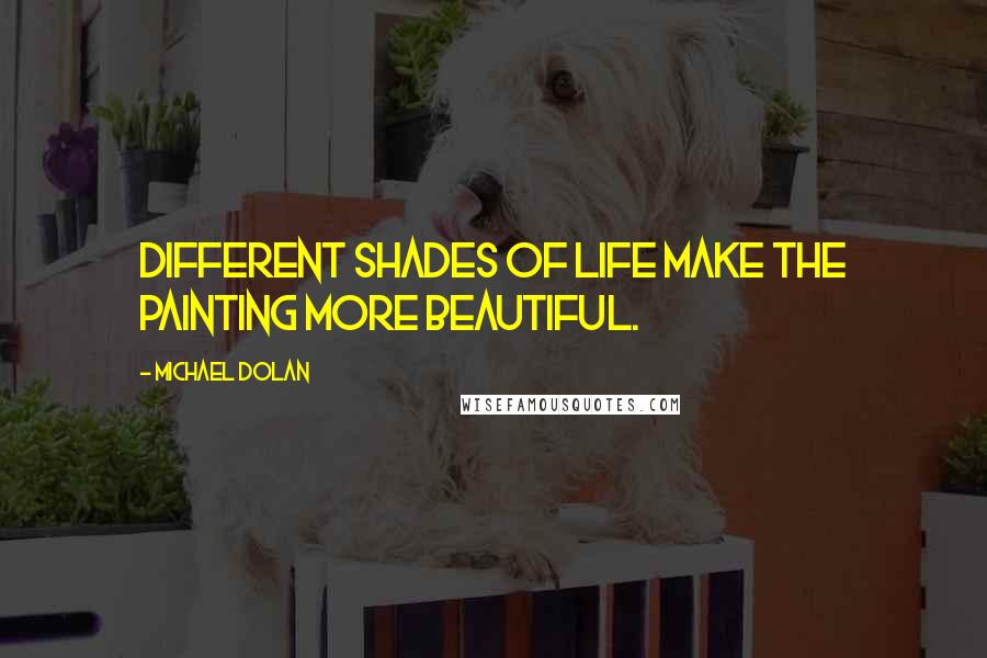 Michael Dolan Quotes: Different shades of life make the painting more beautiful.