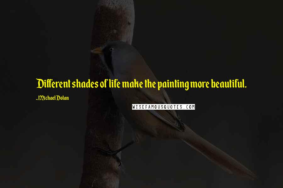 Michael Dolan Quotes: Different shades of life make the painting more beautiful.