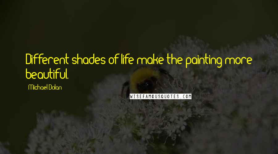 Michael Dolan Quotes: Different shades of life make the painting more beautiful.