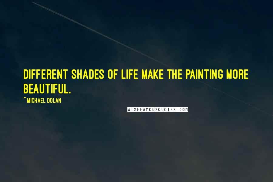 Michael Dolan Quotes: Different shades of life make the painting more beautiful.
