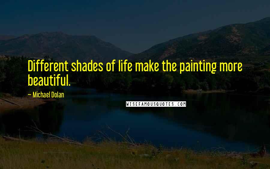 Michael Dolan Quotes: Different shades of life make the painting more beautiful.