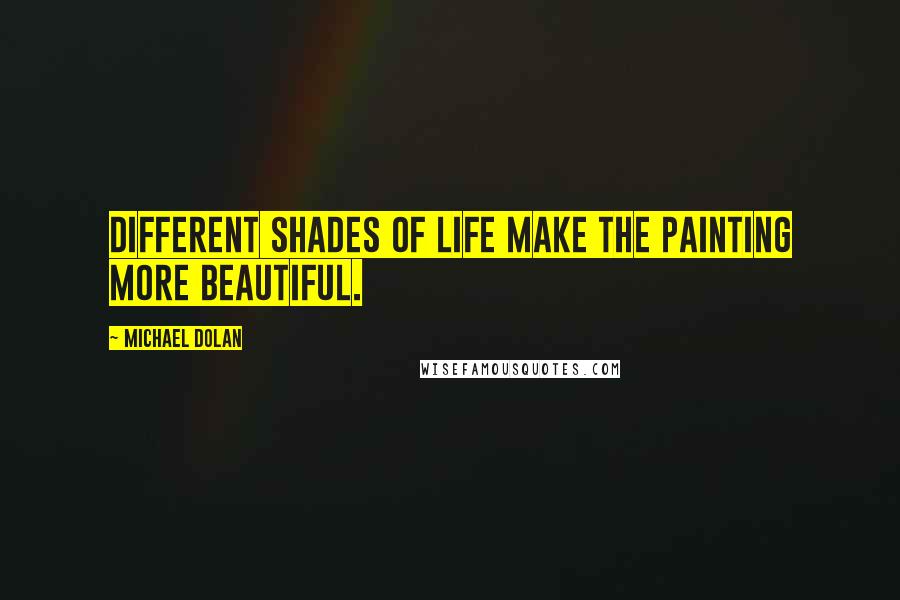 Michael Dolan Quotes: Different shades of life make the painting more beautiful.