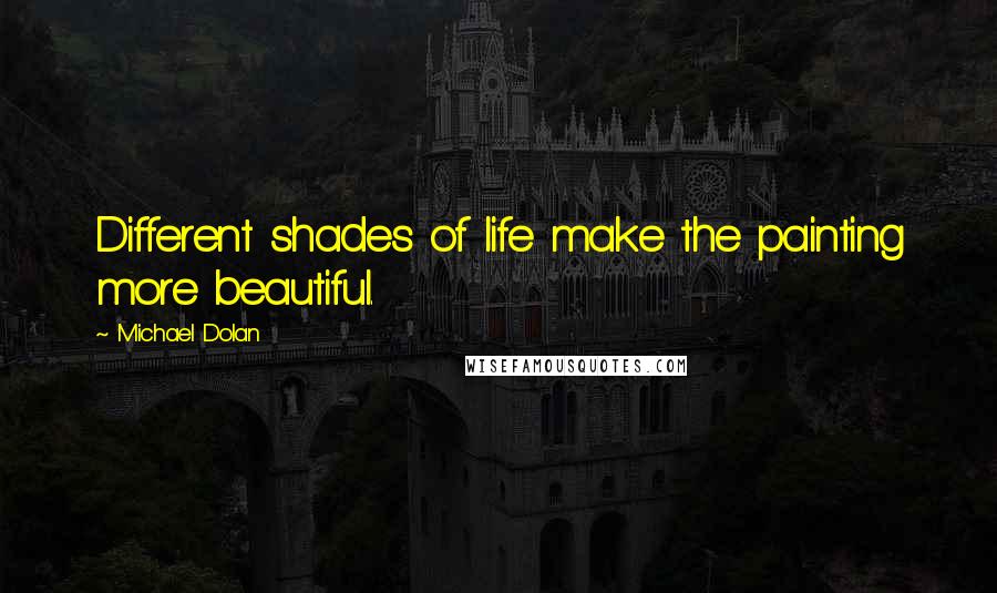 Michael Dolan Quotes: Different shades of life make the painting more beautiful.