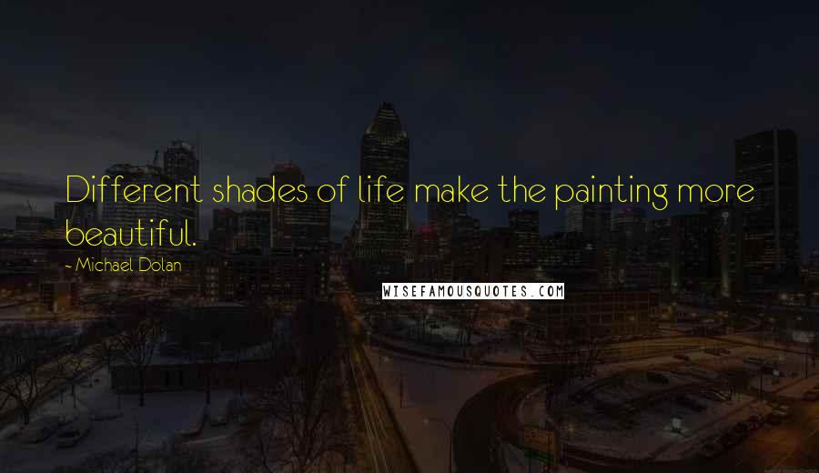 Michael Dolan Quotes: Different shades of life make the painting more beautiful.
