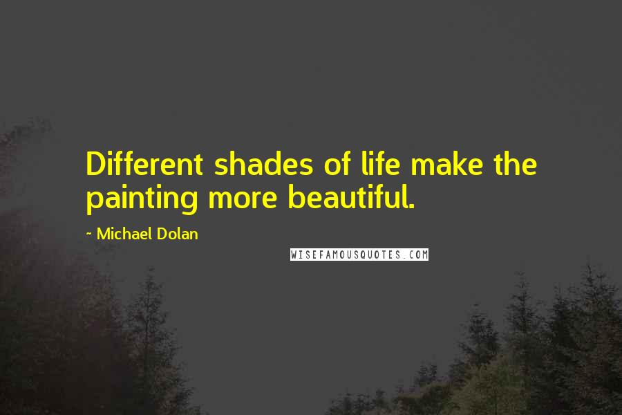 Michael Dolan Quotes: Different shades of life make the painting more beautiful.