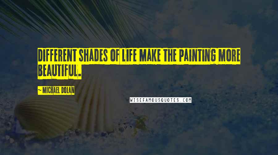 Michael Dolan Quotes: Different shades of life make the painting more beautiful.