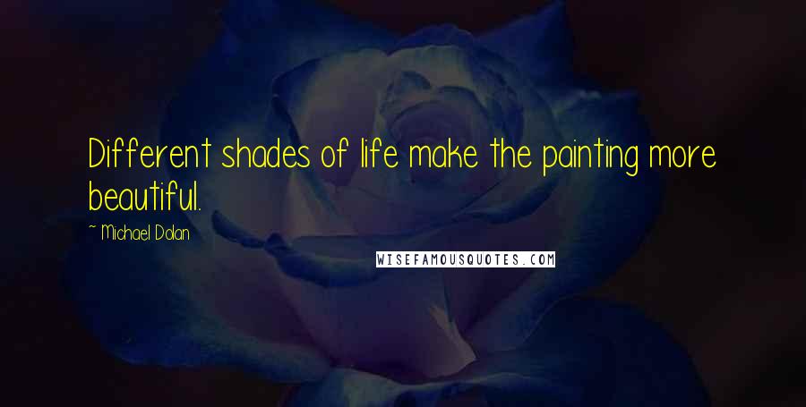 Michael Dolan Quotes: Different shades of life make the painting more beautiful.