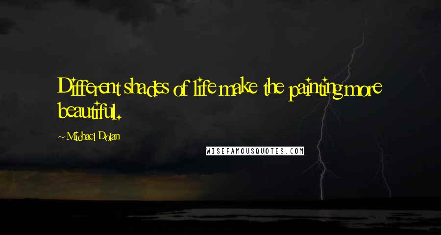 Michael Dolan Quotes: Different shades of life make the painting more beautiful.