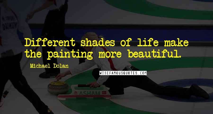 Michael Dolan Quotes: Different shades of life make the painting more beautiful.