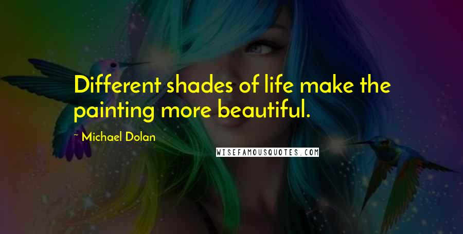 Michael Dolan Quotes: Different shades of life make the painting more beautiful.