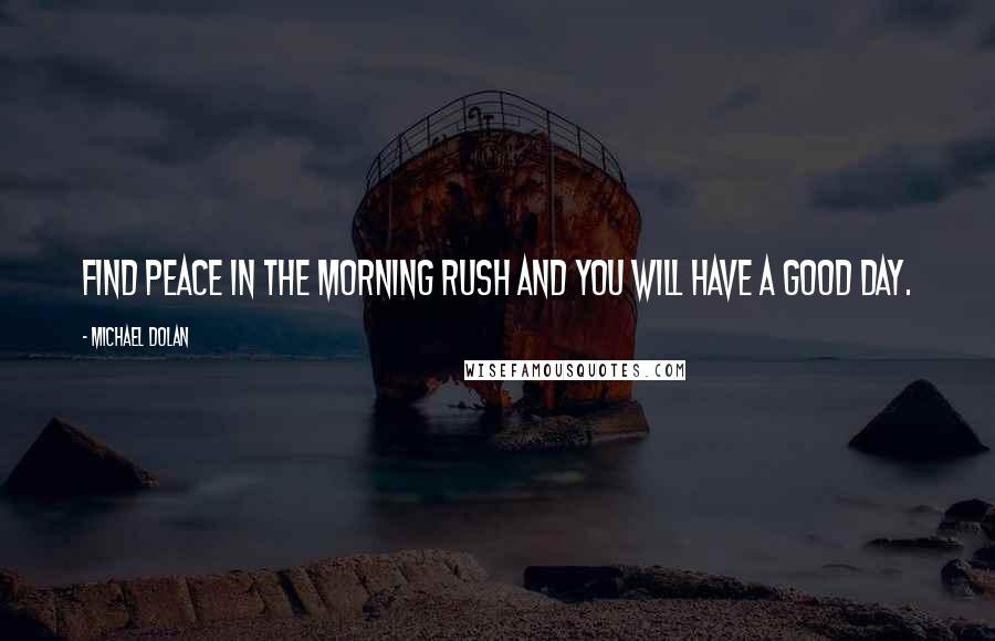 Michael Dolan Quotes: Find peace in the morning rush and you will have a good day.