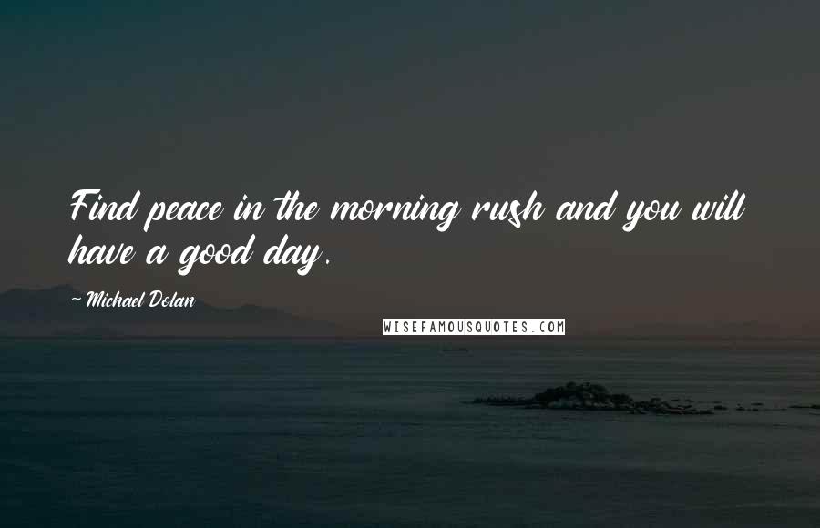 Michael Dolan Quotes: Find peace in the morning rush and you will have a good day.