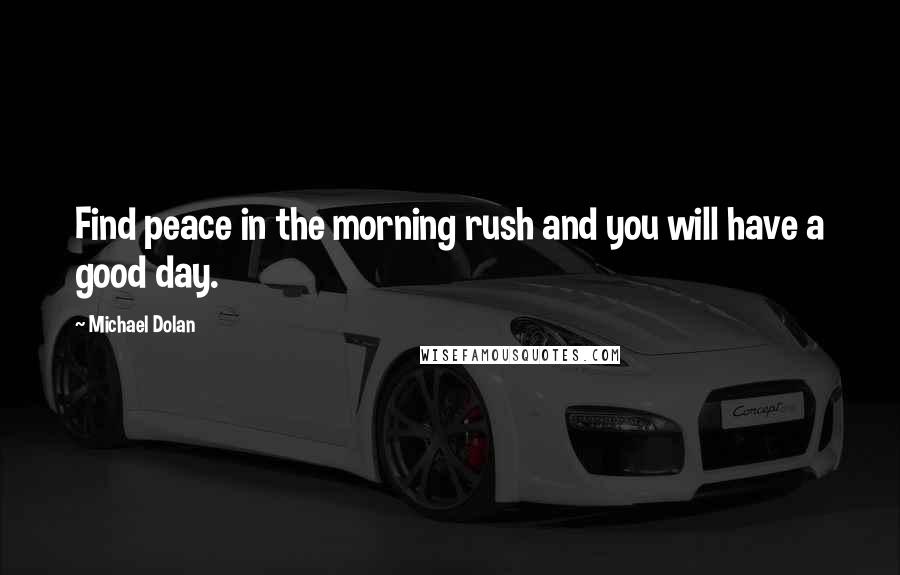 Michael Dolan Quotes: Find peace in the morning rush and you will have a good day.