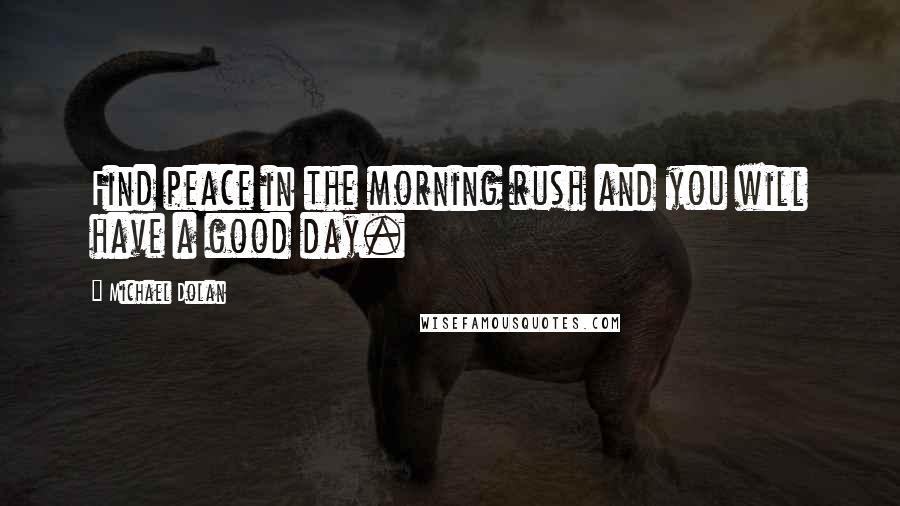 Michael Dolan Quotes: Find peace in the morning rush and you will have a good day.