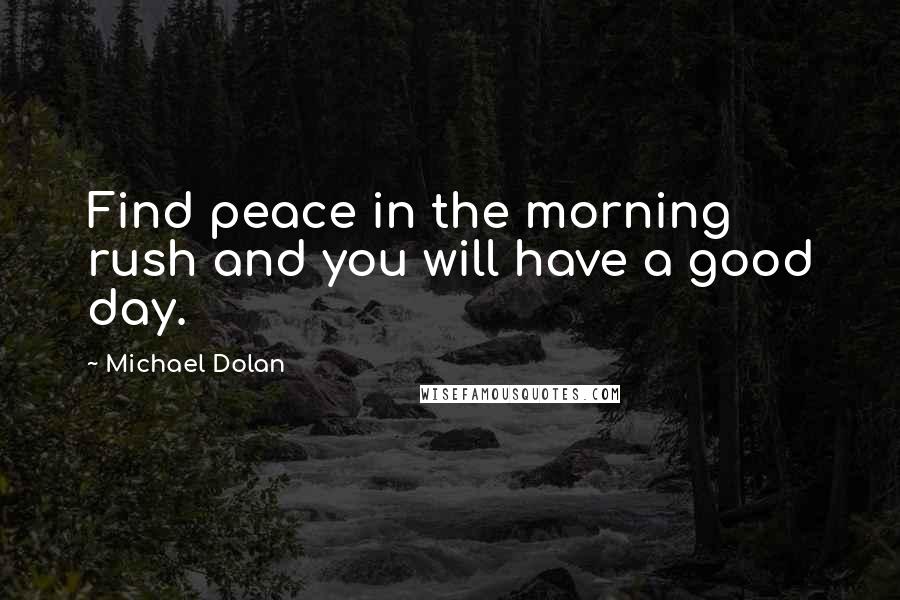 Michael Dolan Quotes: Find peace in the morning rush and you will have a good day.