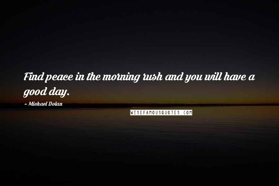 Michael Dolan Quotes: Find peace in the morning rush and you will have a good day.