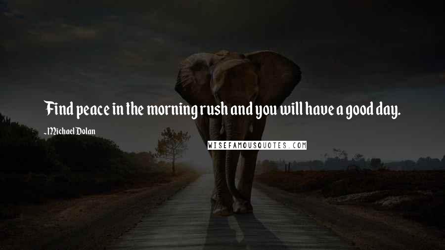 Michael Dolan Quotes: Find peace in the morning rush and you will have a good day.