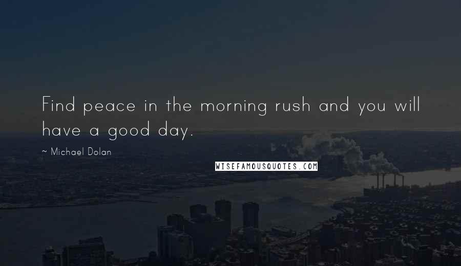 Michael Dolan Quotes: Find peace in the morning rush and you will have a good day.