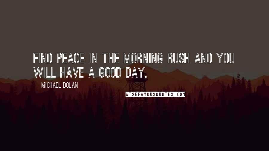 Michael Dolan Quotes: Find peace in the morning rush and you will have a good day.