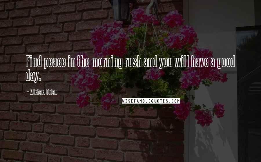 Michael Dolan Quotes: Find peace in the morning rush and you will have a good day.