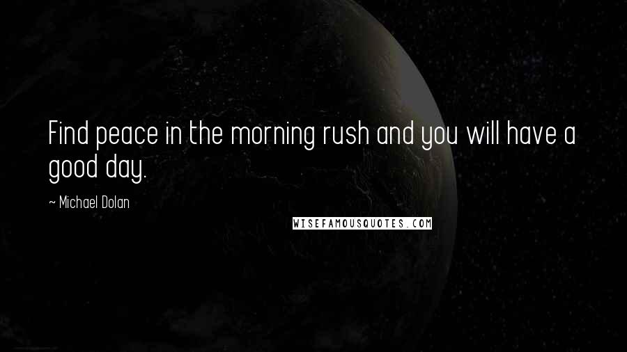 Michael Dolan Quotes: Find peace in the morning rush and you will have a good day.