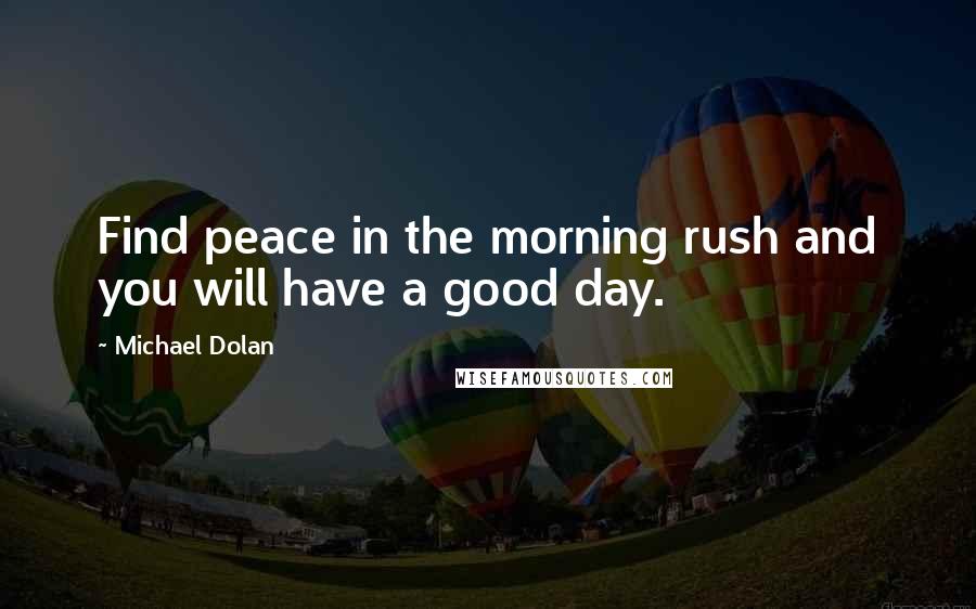 Michael Dolan Quotes: Find peace in the morning rush and you will have a good day.