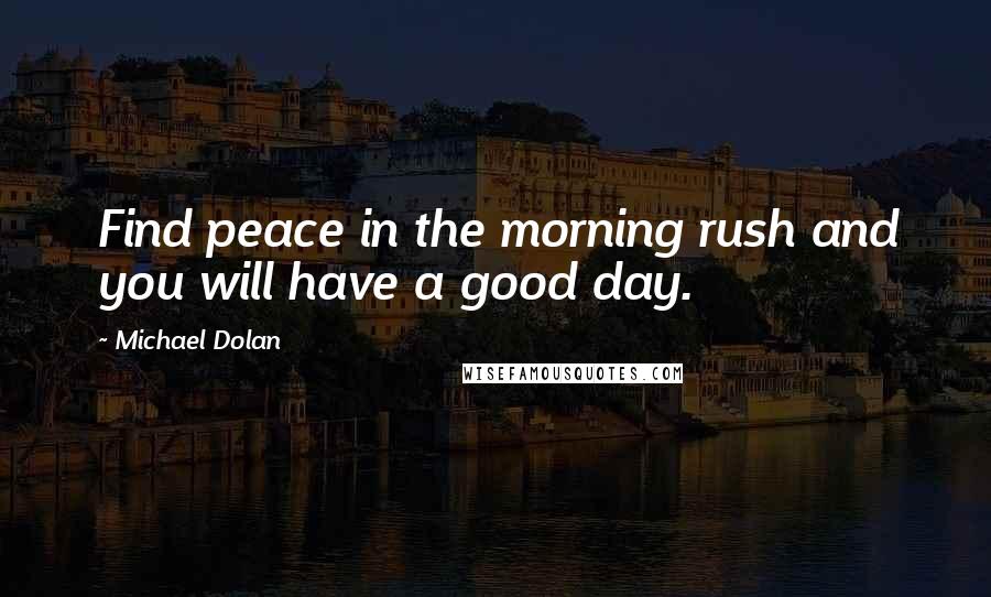 Michael Dolan Quotes: Find peace in the morning rush and you will have a good day.