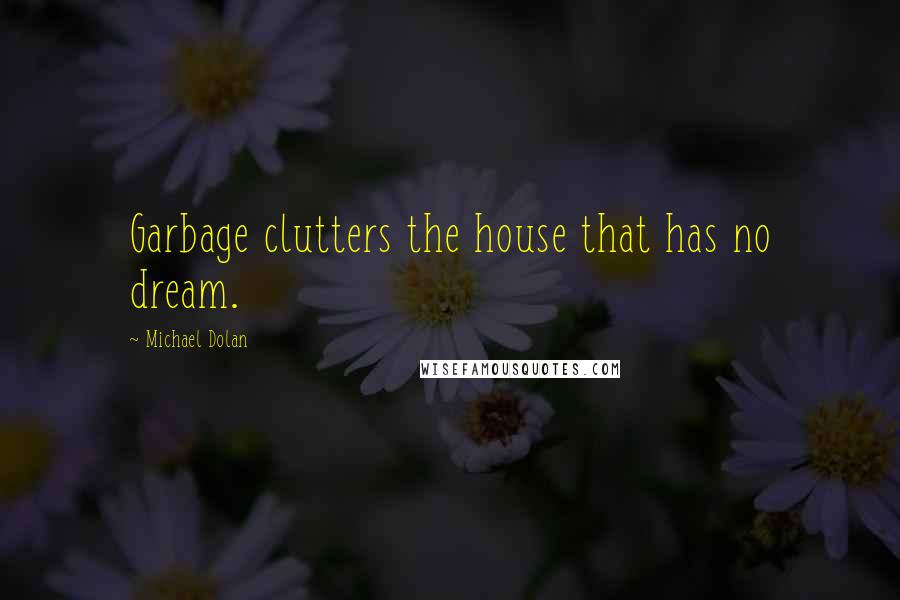 Michael Dolan Quotes: Garbage clutters the house that has no dream.